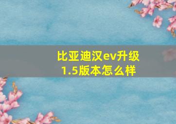 比亚迪汉ev升级1.5版本怎么样