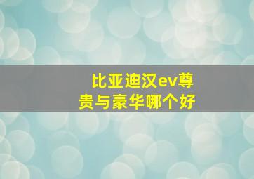 比亚迪汉ev尊贵与豪华哪个好