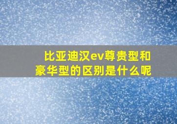 比亚迪汉ev尊贵型和豪华型的区别是什么呢