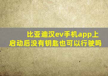 比亚迪汉ev手机app上启动后没有钥匙也可以行驶吗