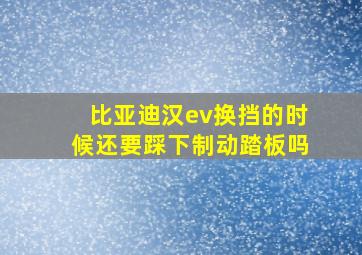 比亚迪汉ev换挡的时候还要踩下制动踏板吗