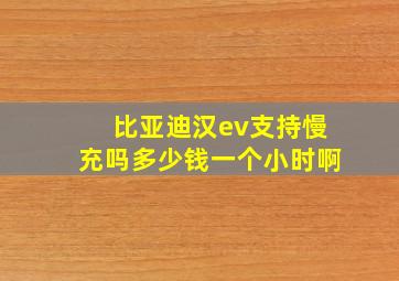 比亚迪汉ev支持慢充吗多少钱一个小时啊