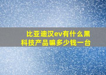 比亚迪汉ev有什么黑科技产品嘛多少钱一台