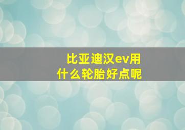 比亚迪汉ev用什么轮胎好点呢