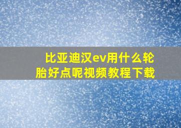 比亚迪汉ev用什么轮胎好点呢视频教程下载