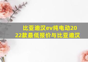 比亚迪汉ev纯电动2022款最低报价与比亚迪汉