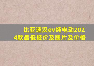 比亚迪汉ev纯电动2024款最低报价及图片及价格