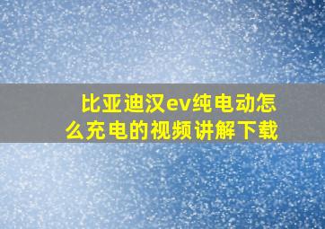 比亚迪汉ev纯电动怎么充电的视频讲解下载