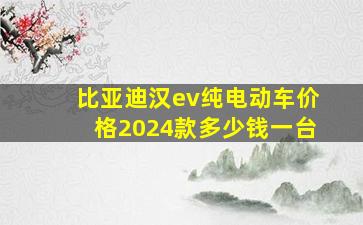 比亚迪汉ev纯电动车价格2024款多少钱一台