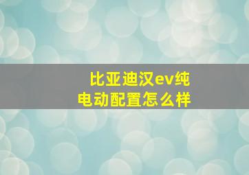 比亚迪汉ev纯电动配置怎么样