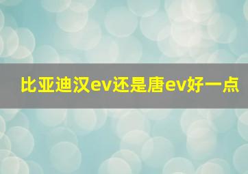 比亚迪汉ev还是唐ev好一点