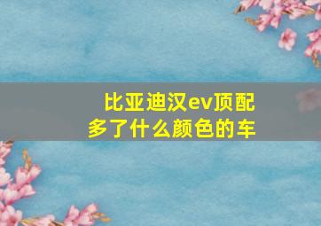 比亚迪汉ev顶配多了什么颜色的车