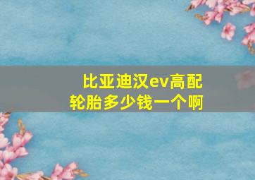 比亚迪汉ev高配轮胎多少钱一个啊