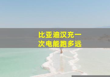 比亚迪汉充一次电能跑多远