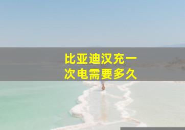 比亚迪汉充一次电需要多久