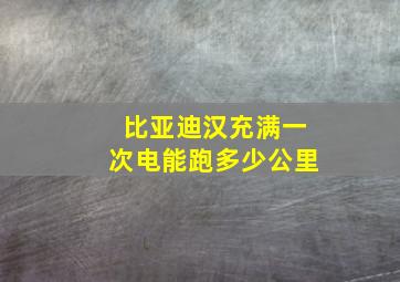 比亚迪汉充满一次电能跑多少公里