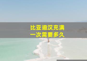 比亚迪汉充满一次需要多久