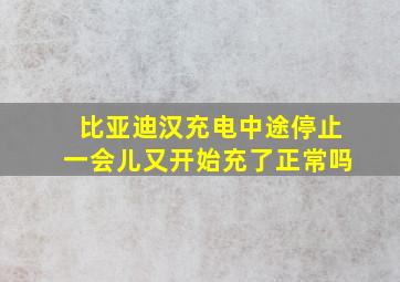 比亚迪汉充电中途停止一会儿又开始充了正常吗