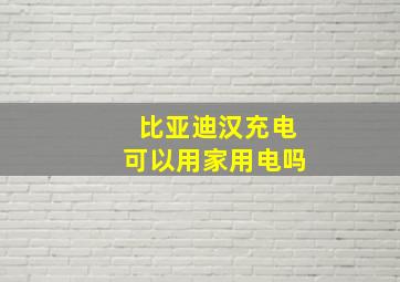 比亚迪汉充电可以用家用电吗