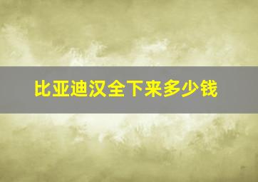 比亚迪汉全下来多少钱