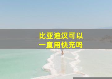 比亚迪汉可以一直用快充吗