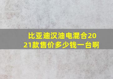 比亚迪汉油电混合2021款售价多少钱一台啊