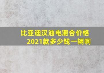 比亚迪汉油电混合价格2021款多少钱一辆啊