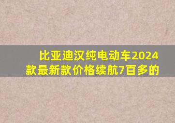 比亚迪汉纯电动车2024款最新款价格续航7百多的