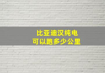 比亚迪汉纯电可以跑多少公里