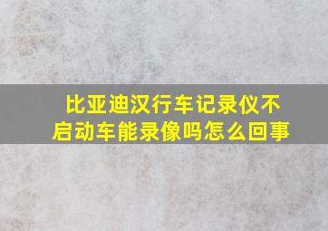 比亚迪汉行车记录仪不启动车能录像吗怎么回事