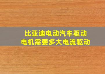 比亚迪电动汽车驱动电机需要多大电流驱动