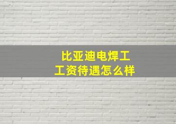 比亚迪电焊工工资待遇怎么样