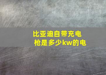 比亚迪自带充电枪是多少kw的电