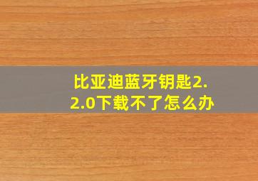 比亚迪蓝牙钥匙2.2.0下载不了怎么办