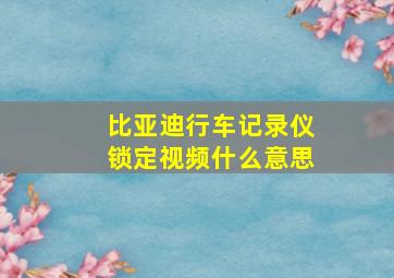 比亚迪行车记录仪锁定视频什么意思