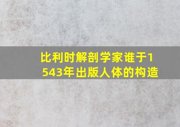 比利时解剖学家谁于1543年出版人体的构造