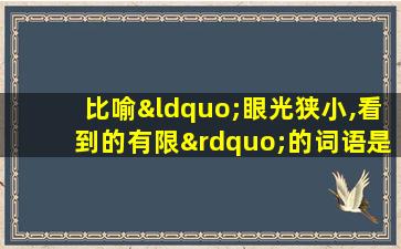 比喻“眼光狭小,看到的有限”的词语是