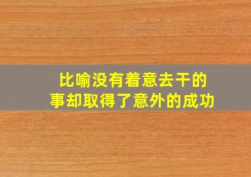 比喻没有着意去干的事却取得了意外的成功