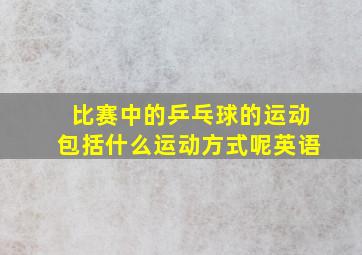 比赛中的乒乓球的运动包括什么运动方式呢英语