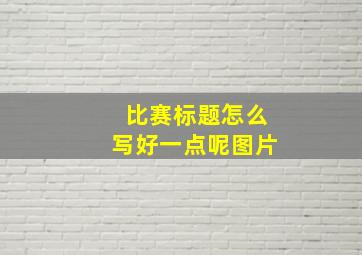 比赛标题怎么写好一点呢图片