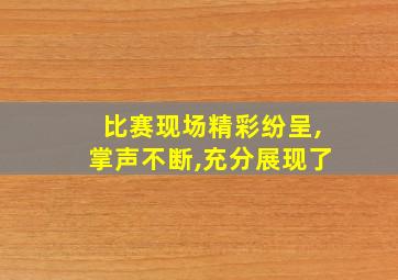 比赛现场精彩纷呈,掌声不断,充分展现了