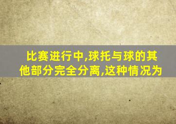 比赛进行中,球托与球的其他部分完全分离,这种情况为