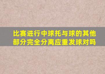 比赛进行中球托与球的其他部分完全分离应重发球对吗