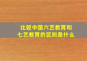 比较中国六艺教育和七艺教育的区别是什么