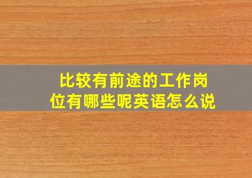 比较有前途的工作岗位有哪些呢英语怎么说