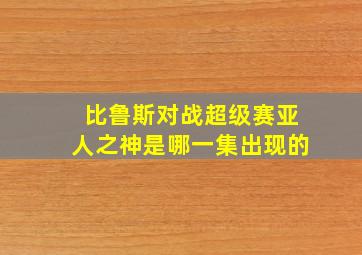 比鲁斯对战超级赛亚人之神是哪一集出现的