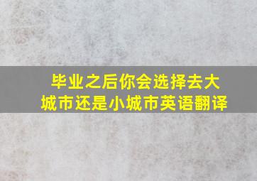 毕业之后你会选择去大城市还是小城市英语翻译