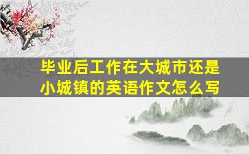 毕业后工作在大城市还是小城镇的英语作文怎么写