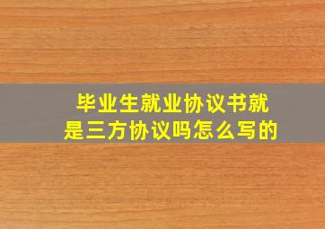 毕业生就业协议书就是三方协议吗怎么写的