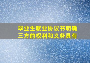 毕业生就业协议书明确三方的权利和义务具有